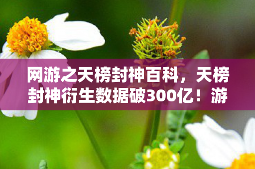 网游之天榜封神百科,天榜封神衍生数据破300亿!游戏IP破圈引爆音乐综艺×高定时装周 网游之天榜封神百科,天榜封神衍生数据破300亿!游戏IP破圈引爆音乐综艺×高定时装周