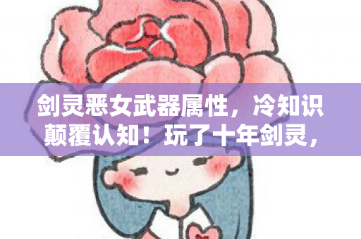 剑灵恶女武器属性,冷知识颠覆认知!玩了十年剑灵,才知恶女武器真相让我目瞪口呆 剑灵恶女武器属性,冷知识颠覆认知!玩了十年剑灵,才知恶女武器真相让我目瞪口呆