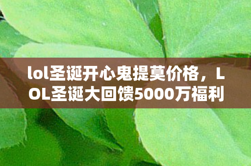 lol圣诞开心鬼提莫价格,LOL圣诞大回馈5000万福利背后竟藏惊天隐情!策划摔门真相吓你一跳 lol圣诞开心鬼提莫价格,LOL圣诞大回馈5000万福利背后竟藏惊天隐情!策划摔门真相吓你一跳