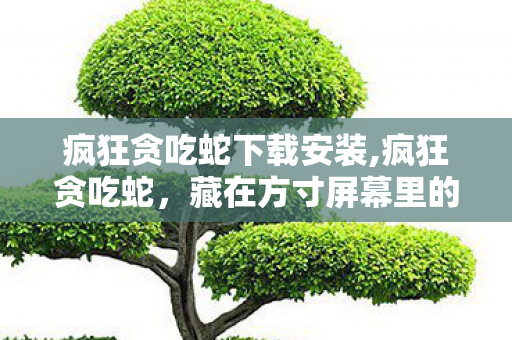 疯狂贪吃蛇下载安装,疯狂贪吃蛇,藏在方寸屏幕里的轻量快乐 疯狂贪吃蛇下载安装,疯狂贪吃蛇,藏在方寸屏幕里的轻量快乐