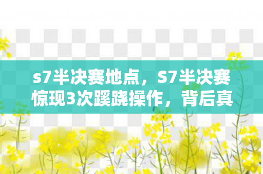 s7半决赛地点,S7半决赛惊现3次蹊跷操作,背后真相让人后背发凉! s7半决赛地点,S7半决赛惊现3次蹊跷操作,背后真相让人后背发凉!