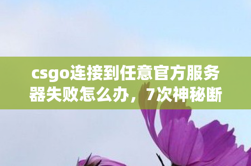 csgo连接到任意官方服务器失败怎么办，7次神秘断连背后，CSGO服务器藏着多少老玩家未知的真相？