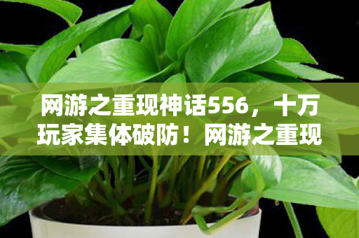 网游之重现神话556，十万玩家集体破防！网游之重现神话隐藏人数谜团竟藏惊天反转