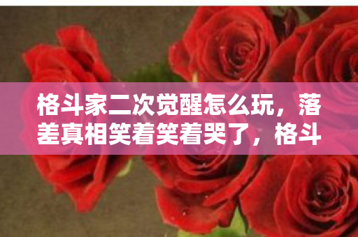 格斗家二次觉醒怎么玩,落差真相笑着笑着哭了,格斗家二次觉醒后,我骂遍全服却偷偷上线 格斗家二次觉醒怎么玩,落差真相笑着笑着哭了,格斗家二次觉醒后,我骂遍全服却偷偷上线