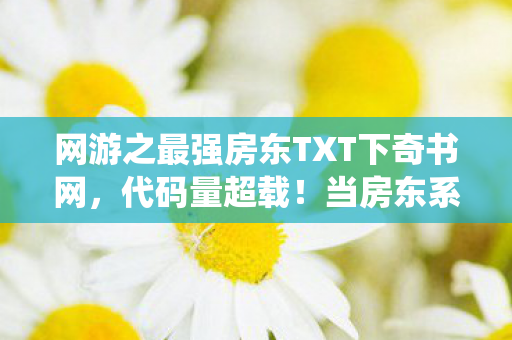 网游之最强房东TXT下奇书网,代码量超载!当房东系统暗线觉醒,你的每个操作都在触发头皮发麻的赛博暴动 网游之最强房东TXT下奇书网,代码量超载!当房东系统暗线觉醒,你的每个操作都在触发头皮发麻的赛博暴动