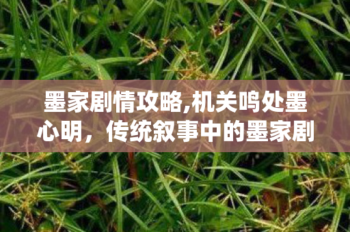 墨家剧情攻略,机关鸣处墨心明,传统叙事中的墨家剧情浪漫 墨家剧情攻略,机关鸣处墨心明,传统叙事中的墨家剧情浪漫