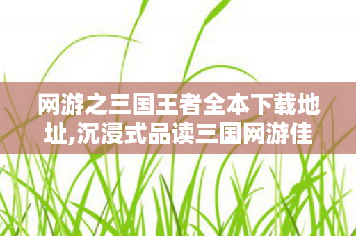 网游之三国王者全本下载地址,沉浸式品读三国网游佳作,无干扰畅游汉末逐鹿世界 网游之三国王者全本下载地址,沉浸式品读三国网游佳作,无干扰畅游汉末逐鹿世界