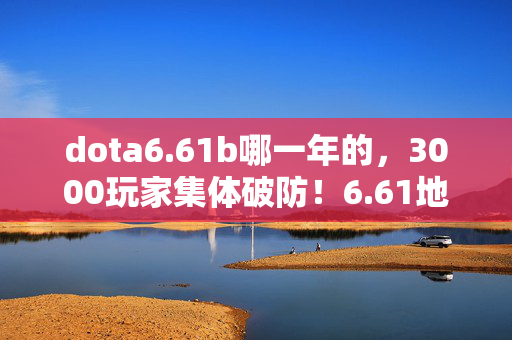 dota6.61b哪一年的,3000玩家集体破防!6.61地图暗藏复活币疑云,老炮,绷不住了 dota6.61b哪一年的,3000玩家集体破防!6.61地图暗藏复活币疑云,老炮,绷不住了