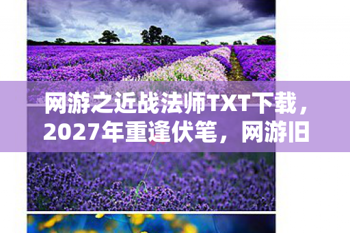 网游之近战法师TXT下载,2027年重逢伏笔,网游旧情如刀,鼻子一酸忆往昔扛BOSS之勇 网游之近战法师TXT下载,2027年重逢伏笔,网游旧情如刀,鼻子一酸忆往昔扛BOSS之勇