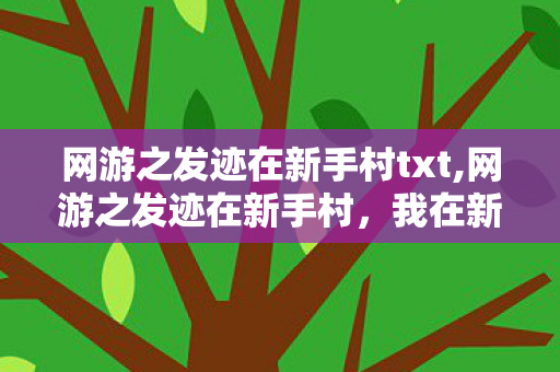 网游之发迹在新手村txt,网游之发迹在新手村,我在新手村攒出全服第一桶金 网游之发迹在新手村txt,网游之发迹在新手村,我在新手村攒出全服第一桶金