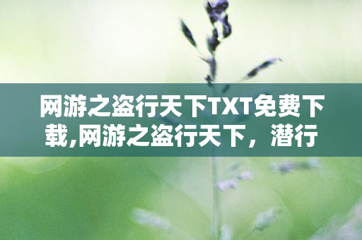 网游之盗行天下TXT免费下载,网游之盗行天下,潜行光影间的专属江湖梦 网游之盗行天下TXT免费下载,网游之盗行天下,潜行光影间的专属江湖梦