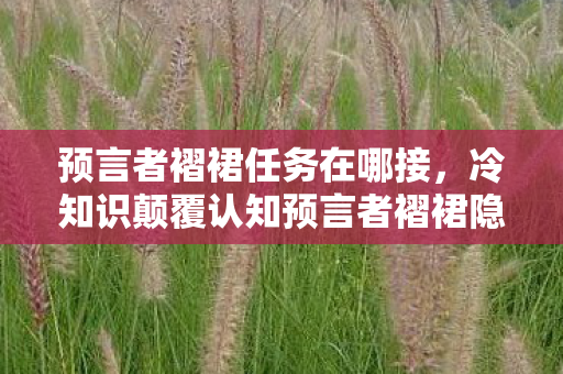 预言者褶裙任务在哪接,冷知识颠覆认知预言者褶裙隐藏的秘密,让我目瞪口呆十年! 预言者褶裙任务在哪接,冷知识颠覆认知预言者褶裙隐藏的秘密,让我目瞪口呆十年!