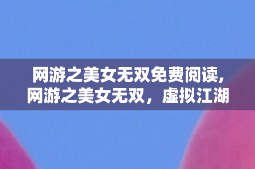 网游之美女无双免费阅读,网游之美女无双,虚拟江湖里的热血与温柔 网游之美女无双免费阅读,网游之美女无双,虚拟江湖里的热血与温柔