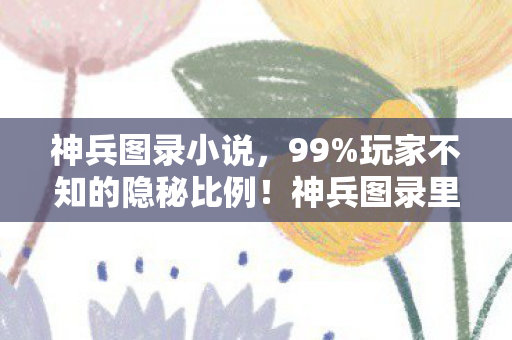 神兵图录小说，99%玩家不知的隐秘比例！神兵图录里藏着多少扎心真相？