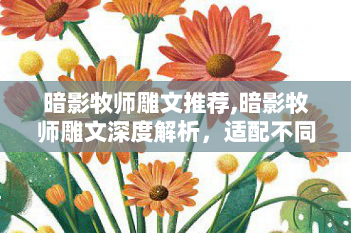 暗影牧师雕文推荐,暗影牧师雕文深度解析,适配不同场景的玩法优化指南 暗影牧师雕文推荐,暗影牧师雕文深度解析,适配不同场景的玩法优化指南