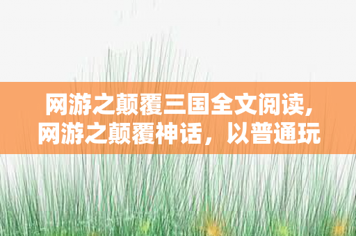 网游之颠覆三国全文阅读,网游之颠覆神话,以普通玩家的脚步改写虚拟世界的既定规则 网游之颠覆三国全文阅读,网游之颠覆神话,以普通玩家的脚步改写虚拟世界的既定规则
