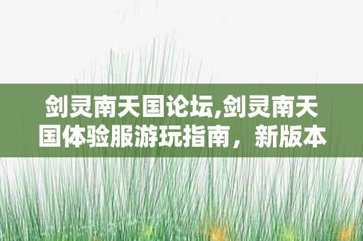 剑灵南天国论坛,剑灵南天国体验服游玩指南,新版本探索实用心得 剑灵南天国论坛,剑灵南天国体验服游玩指南,新版本探索实用心得