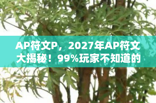 AP符文P,2027年AP符文大揭秘!99%玩家不知道的3大猫腻,氪金上头警告 AP符文P,2027年AP符文大揭秘!99%玩家不知道的3大猫腻,氪金上头警告