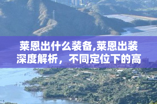莱恩出什么装备,莱恩出装深度解析,不同定位下的高胜率搭配指南 莱恩出什么装备,莱恩出装深度解析,不同定位下的高胜率搭配指南