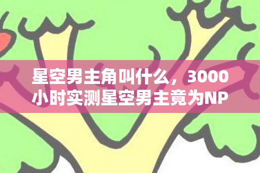 星空男主角叫什么,3000小时实测星空男主竟为NPC放弃通关?99%玩家破防的终极抉择! 星空男主角叫什么,3000小时实测星空男主竟为NPC放弃通关?99%玩家破防的终极抉择!