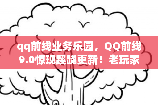 qq前线业务乐园,QQ前线9.0惊现蹊跷更新!老玩家直呼这波操作太上头 qq前线业务乐园,QQ前线9.0惊现蹊跷更新!老玩家直呼这波操作太上头