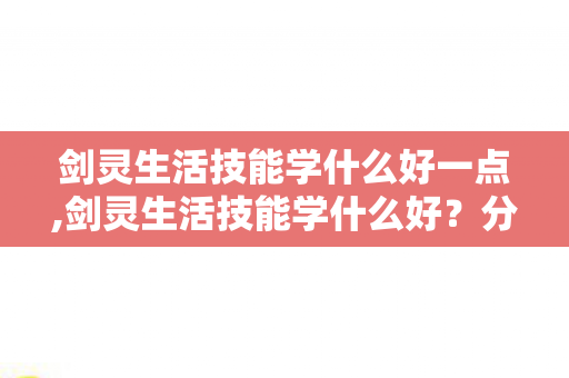 剑灵生活技能学什么好一点,剑灵生活技能学什么好?分场景适配攻略帮你少走弯路 剑灵生活技能学什么好一点,剑灵生活技能学什么好?分场景适配攻略帮你少走弯路