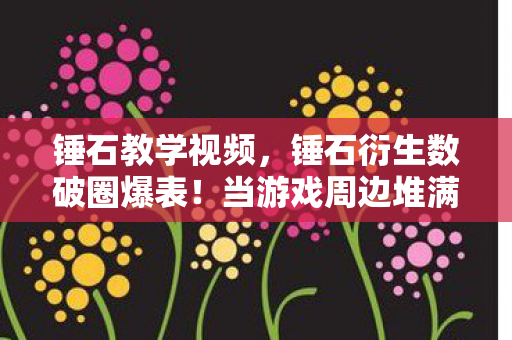锤石教学视频,锤石衍生数破圈爆表!当游戏周边堆满家,连马桶圈都成投名状! 锤石教学视频,锤石衍生数破圈爆表!当游戏周边堆满家,连马桶圈都成投名状!