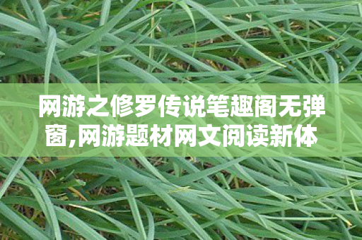 网游之修罗传说笔趣阁无弹窗,网游题材网文阅读新体验,告别干扰的纯粹追文时光 网游之修罗传说笔趣阁无弹窗,网游题材网文阅读新体验,告别干扰的纯粹追文时光