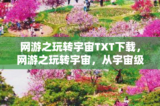 网游之玩转宇宙TXT下载,网游之玩转宇宙,从宇宙级画面到马赛克星人的落差真相,笑着笑着哭了 网游之玩转宇宙TXT下载,网游之玩转宇宙,从宇宙级画面到马赛克星人的落差真相,笑着笑着哭了