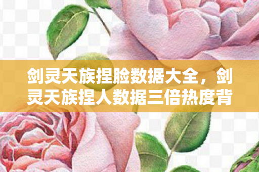 剑灵天族捏脸数据大全,剑灵天族捏人数据三倍热度背后,疑云密布玩家心寒真相 剑灵天族捏脸数据大全,剑灵天族捏人数据三倍热度背后,疑云密布玩家心寒真相
