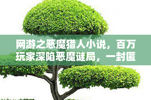 网游之恶魔猎人小说,百万玩家深陷恶魔谜局,一封匿名信竟让全服破防! 网游之恶魔猎人小说,百万玩家深陷恶魔谜局,一封匿名信竟让全服破防!