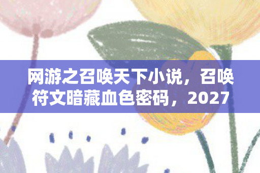 网游之召唤天下小说,召唤符文暗藏血色密码,2027年全服玩家集体失忆悬案 网游之召唤天下小说,召唤符文暗藏血色密码,2027年全服玩家集体失忆悬案