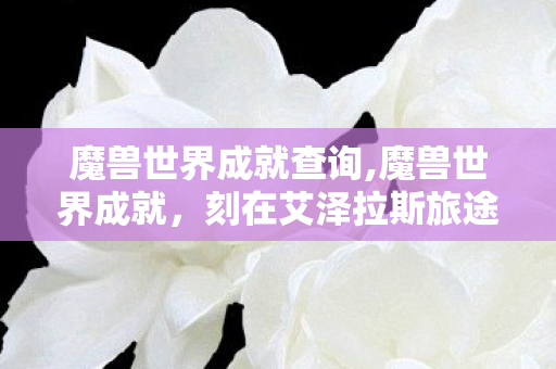 魔兽世界成就查询,魔兽世界成就,刻在艾泽拉斯旅途上的专属冒险印记 魔兽世界成就查询,魔兽世界成就,刻在艾泽拉斯旅途上的专属冒险印记