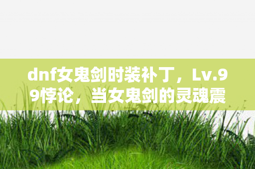 dnf女鬼剑时装补丁，Lv.99悖论，当女鬼剑的灵魂震颤撕裂了2027年的现实废墟