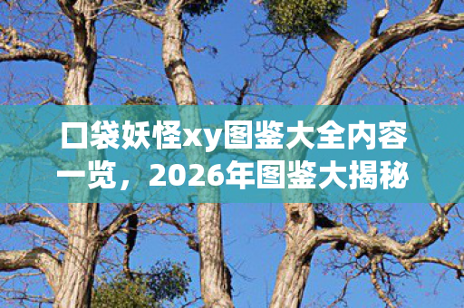口袋妖怪xy图鉴大全内容一览，2026年图鉴大揭秘！第893号宝可梦竟藏惊天秘密？
