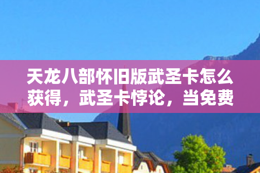 天龙八部怀旧版武圣卡怎么获得，武圣卡悖论，当免费馈赠成为命运枷锁，你究竟在第几层自由？