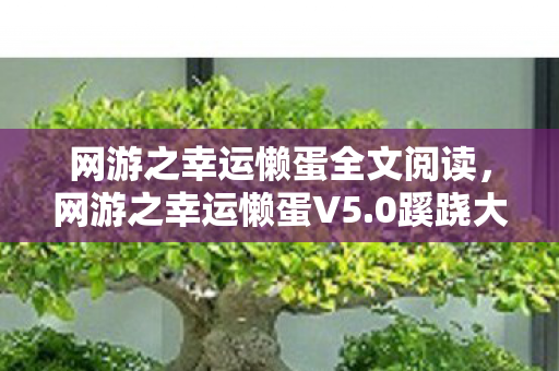 网游之幸运懒蛋全文阅读，网游之幸运懒蛋V5.0蹊跷大改！玩家直呼这波血亏