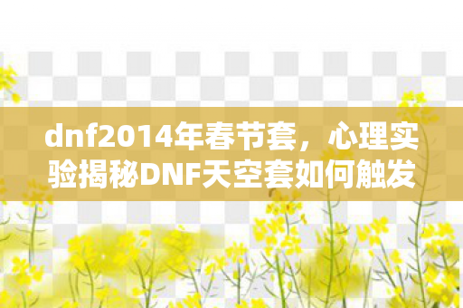 dnf2014年春节套,心理实验揭秘DNF天空套如何触发沉迷?细思极恐的多巴胺陷阱 dnf2014年春节套,心理实验揭秘DNF天空套如何触发沉迷?细思极恐的多巴胺陷阱