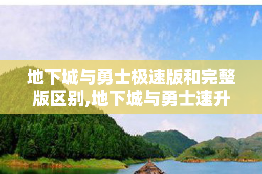 地下城与勇士极速版和完整版区别,地下城与勇士速升版,适配快节奏的阿拉德情怀新体验 地下城与勇士极速版和完整版区别,地下城与勇士速升版,适配快节奏的阿拉德情怀新体验