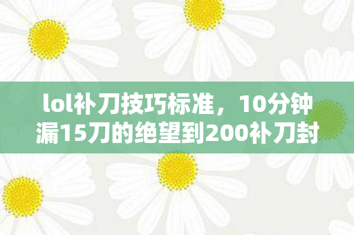 lol补刀技巧标准，10分钟漏15刀的绝望到200补刀封神！我的血泪史，补刀竟是LOL最锋利的刀？