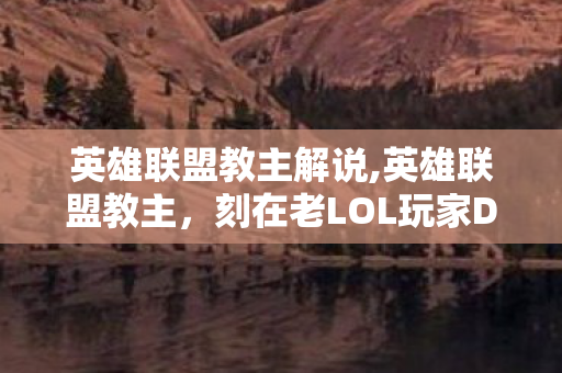 英雄联盟教主解说,英雄联盟教主，刻在老LOL玩家DNA里的欢乐解说符号