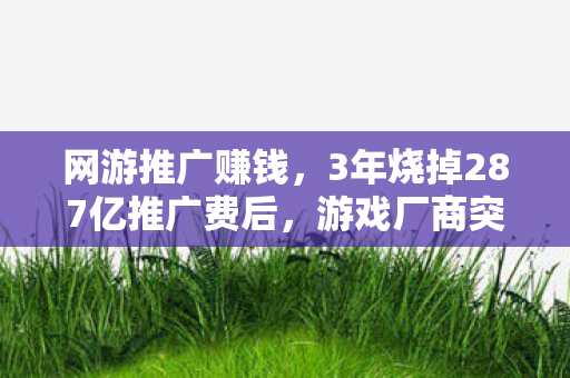 网游推广赚钱，3年烧掉287亿推广费后，游戏厂商突然集体转向，这波操作让80后泪目了