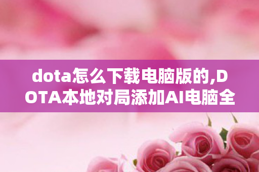 dota怎么下载电脑版的,DOTA本地对局添加AI电脑全指南 新手轻松开启离线练手局