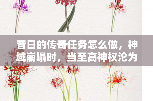 昔日的传奇任务怎么做，神域崩塌时，当至高神权沦为蝼蚁的自由悖论