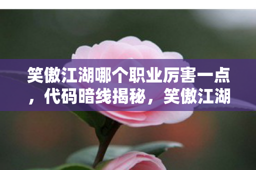 笑傲江湖哪个职业厉害一点，代码暗线揭秘，笑傲江湖职业战力爆表，头皮发麻的真相！