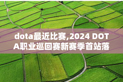 dota最近比赛,2024 DOTA职业巡回赛新赛季首站落幕，新老交锋点燃全新竞技热情