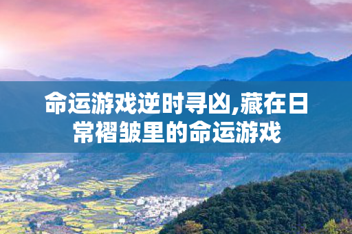 命运游戏逆时寻凶,藏在日常褶皱里的命运游戏