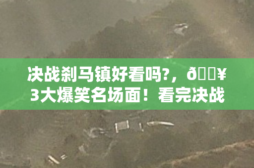 决战刹马镇好看吗?，🔥3大爆笑名场面！看完决战刹马镇我笑到邻居报警！