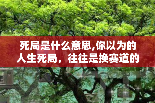 死局是什么意思,你以为的人生死局，往往是换赛道的提示音
