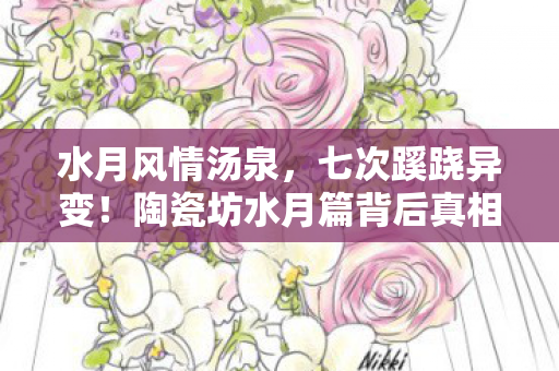 水月风情汤泉,七次蹊跷异变!陶瓷坊水月篇背后真相让人后背发凉 水月风情汤泉,七次蹊跷异变!陶瓷坊水月篇背后真相让人后背发凉